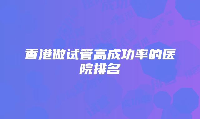 香港做试管高成功率的医院排名