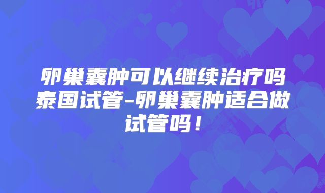 卵巢囊肿可以继续治疗吗泰国试管-卵巢囊肿适合做试管吗！