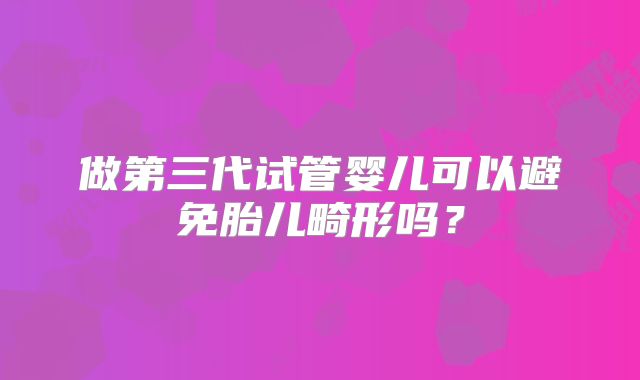 做第三代试管婴儿可以避免胎儿畸形吗？