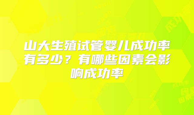 山大生殖试管婴儿成功率有多少？有哪些因素会影响成功率