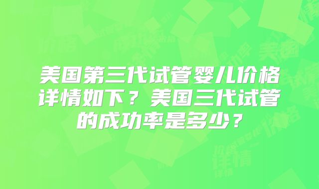 美国第三代试管婴儿价格详情如下？美国三代试管的成功率是多少？