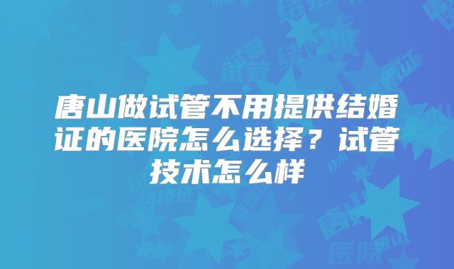 唐山做试管不用提供结婚证的医院怎么选择？试管技术怎么样