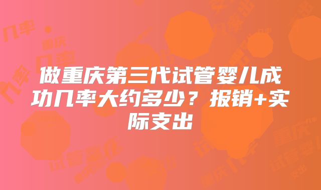 做重庆第三代试管婴儿成功几率大约多少？报销+实际支出