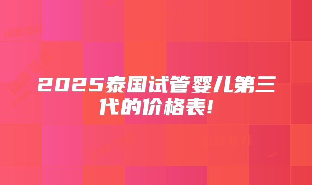 2025泰国试管婴儿第三代的价格表!