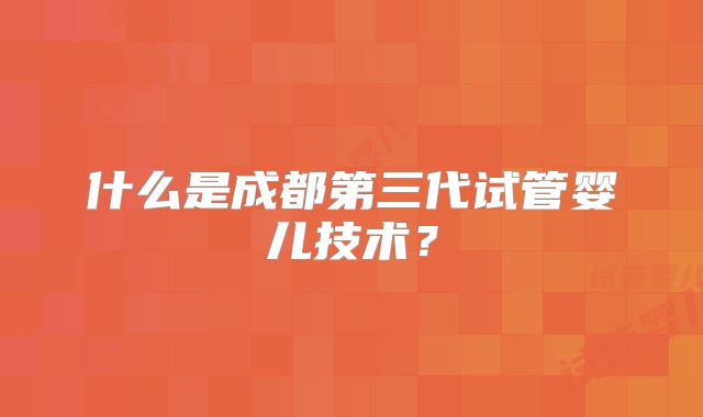 什么是成都第三代试管婴儿技术？