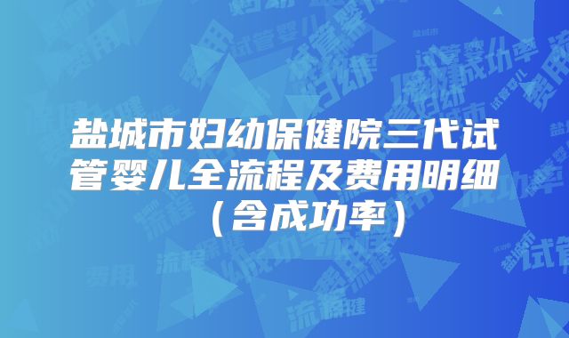 盐城市妇幼保健院三代试管婴儿全流程及费用明细（含成功率）