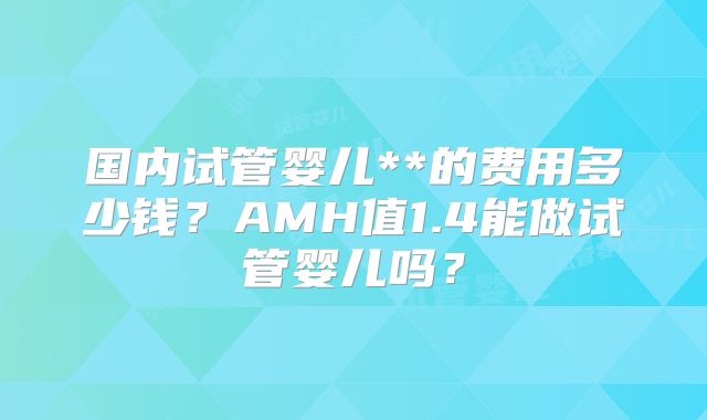 国内试管婴儿**的费用多少钱？AMH值1.4能做试管婴儿吗？