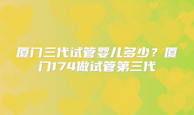 厦门三代试管婴儿多少？厦门174做试管第三代