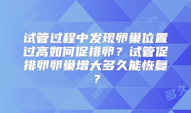 试管过程中发现卵巢位置过高如何促排卵？试管促排卵卵巢增大多久能恢复？
