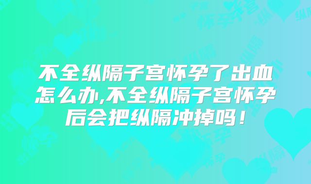 不全纵隔子宫怀孕了出血怎么办,不全纵隔子宫怀孕后会把纵隔冲掉吗！
