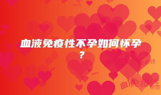 血液免疫性不孕如何怀孕？