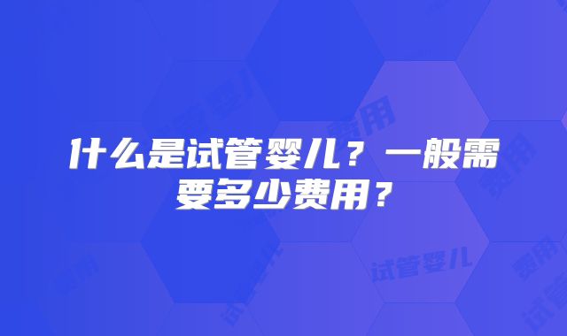 什么是试管婴儿？一般需要多少费用？
