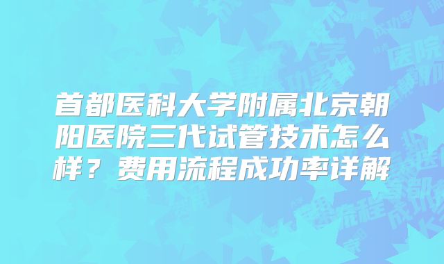 首都医科大学附属北京朝阳医院三代试管技术怎么样？费用流程成功率详解