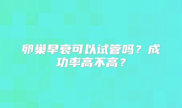 卵巢早衰可以试管吗?成功率高不高?