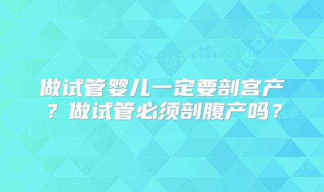 做试管婴儿一定要剖宫产？做试管必须剖腹产吗？