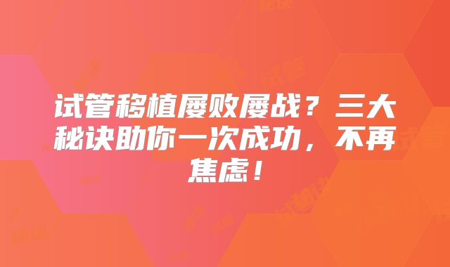 试管移植屡败屡战？三大秘诀助你一次成功，不再焦虑！