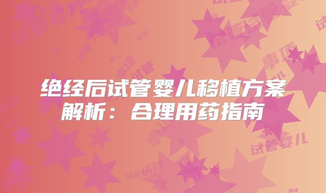 绝经后试管婴儿移植方案解析:合理用药指南