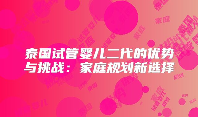 泰国试管婴儿二代的优势与挑战:家庭规划新选择