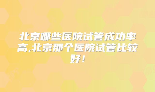 北京哪些医院试管成功率高,北京那个医院试管比较好!