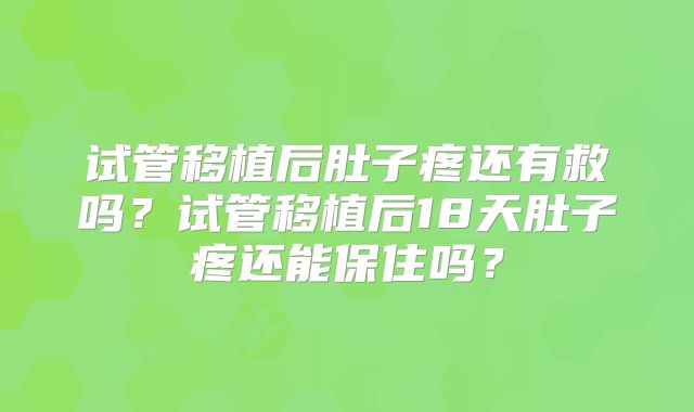 试管移植后肚子疼还有救吗？试管移植后18天肚子疼还能保住吗？