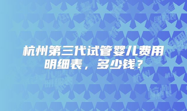 杭州第三代试管婴儿费用明细表，多少钱？