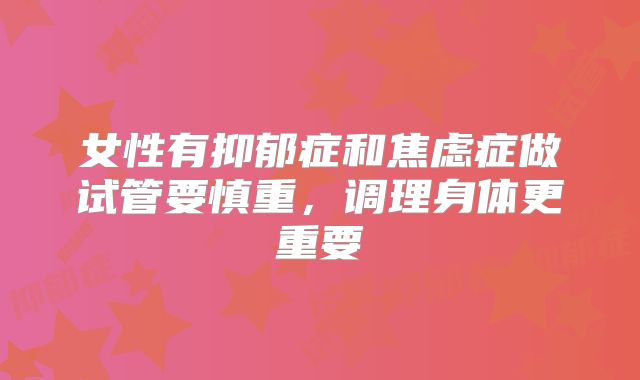 女性有抑郁症和焦虑症做试管要慎重，调理身体更重要
