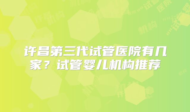 许昌第三代试管医院有几家？试管婴儿机构推荐