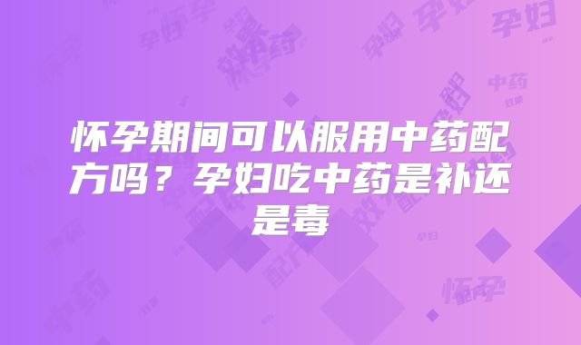 怀孕期间可以服用中药配方吗？孕妇吃中药是补还是毒