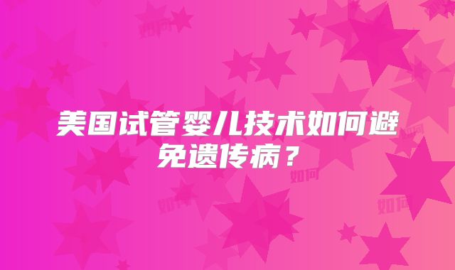 美国试管婴儿技术如何避免遗传病？