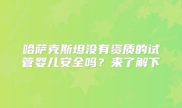 哈萨克斯坦没有资质的试管婴儿安全吗？来了解下