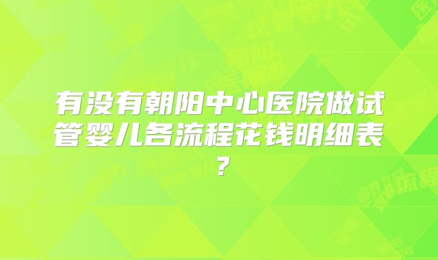 有没有朝阳中心医院做试管婴儿各流程花钱明细表?