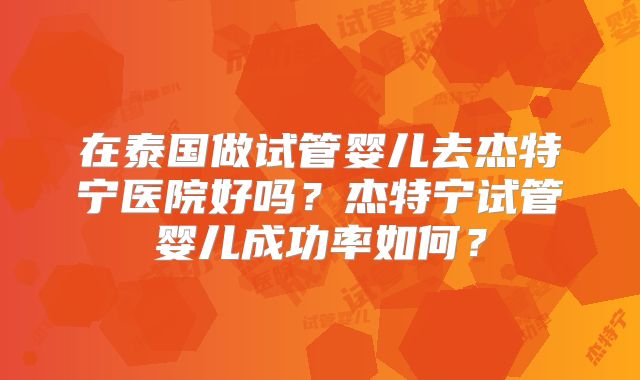 在泰国做试管婴儿去杰特宁医院好吗?杰特宁试管婴儿成功率如何?