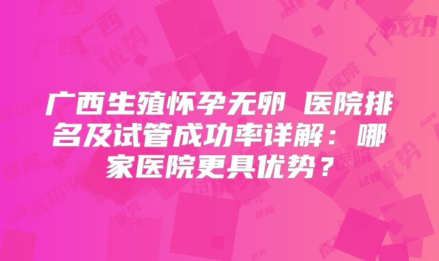 广西生殖怀孕无卵�医院排名及试管成功率详解:哪家医院更具优势?