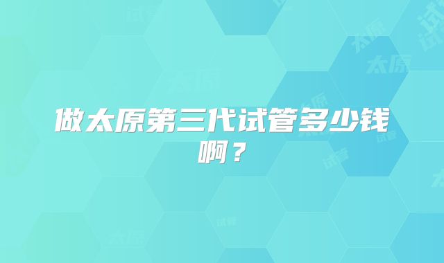 做太原第三代试管多少钱啊？