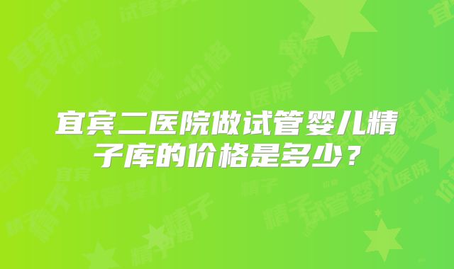 宜宾二医院做试管婴儿精子库的价格是多少?