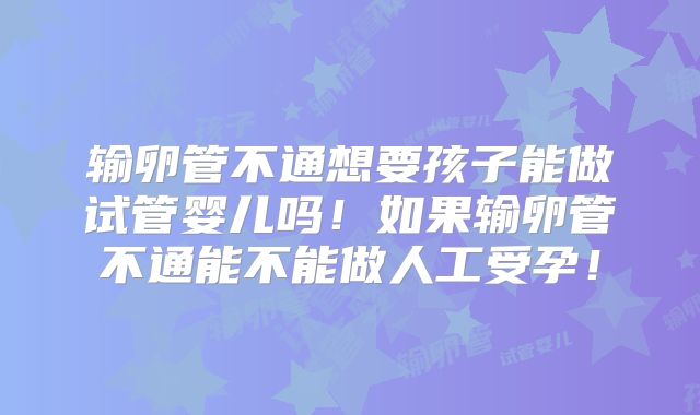 输卵管不通想要孩子能做试管婴儿吗！如果输卵管不通能不能做人工受孕！