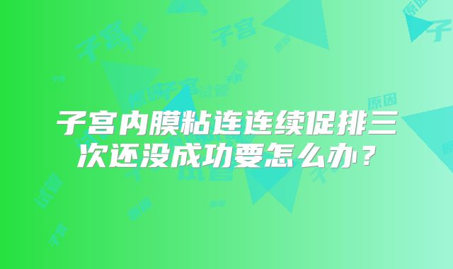 子宫内膜粘连连续促排三次还没成功要怎么办？