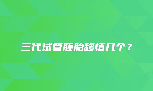 三代试管胚胎移植几个?