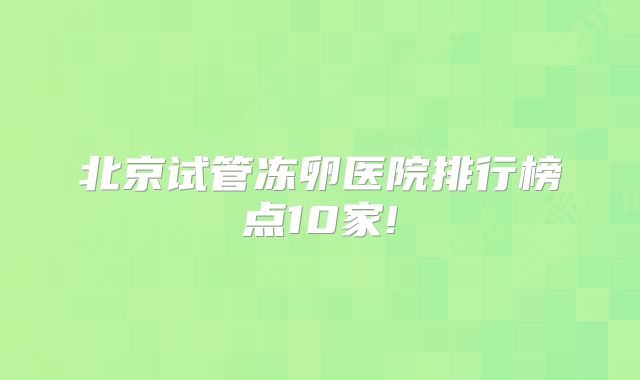 北京试管冻卵医院排行榜点10家!