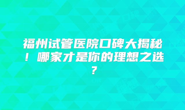 福州试管医院口碑大揭秘！哪家才是你的理想之选？