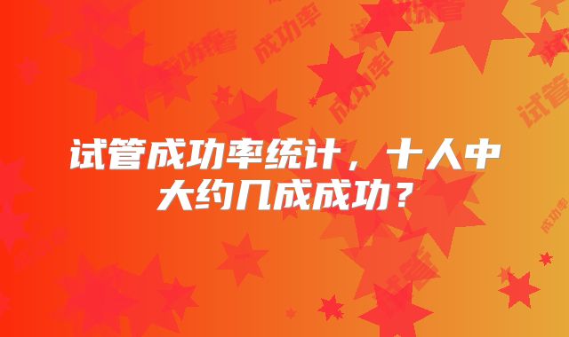 试管成功率统计,十人中大约几成成功?