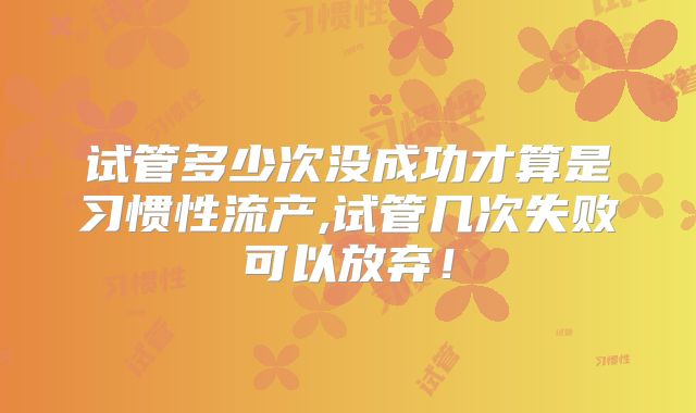 试管多少次没成功才算是习惯性流产,试管几次失败可以放弃！