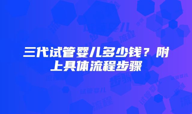 三代试管婴儿多少钱?附上具体流程步骤