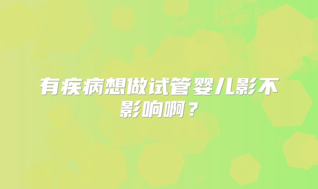 有疾病想做试管婴儿影不影响啊？