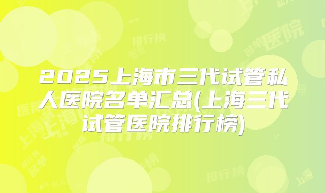 2025上海市三代试管私人医院名单汇总(上海三代试管医院排行榜)