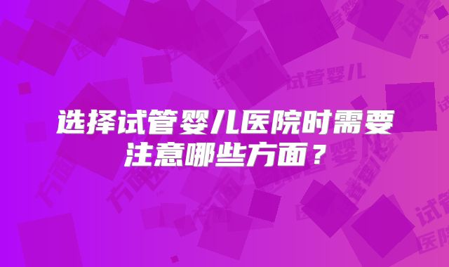 选择试管婴儿医院时需要注意哪些方面？