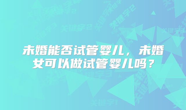 未婚能否试管婴儿,未婚女可以做试管婴儿吗?