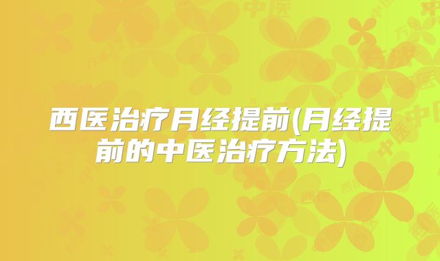 西医治疗月经提前(月经提前的中医治疗方法)