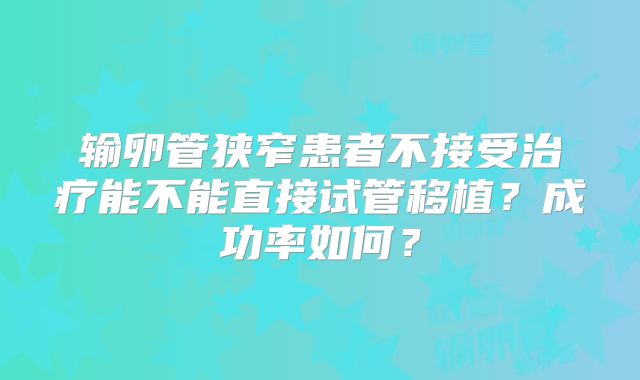 输卵管狭窄患者不接受治疗能不能直接试管移植？成功率如何？
