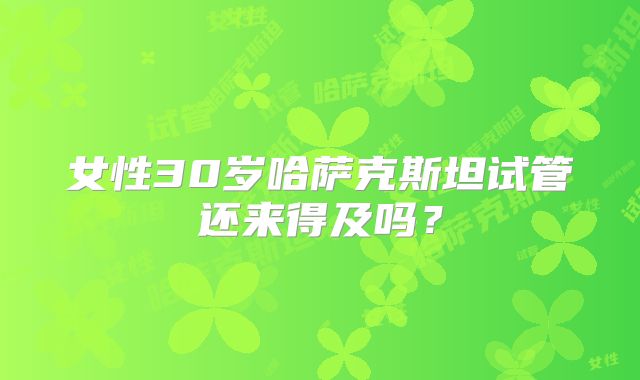 女性30岁哈萨克斯坦试管还来得及吗？